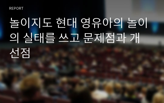 놀이지도 현대 영유아의 놀이의 실태를 쓰고 문제점과 개선점