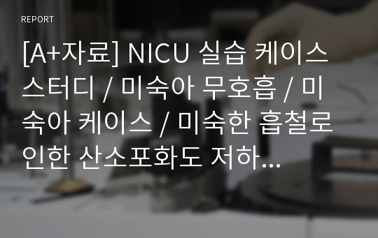 [A+자료] NICU 실습 케이스 스터디 / 미숙아 무호흡 / 미숙아 케이스 / 미숙한 흡철로 인한 산소포화도 저하와 관련된 비효과적 영아 수유 양상