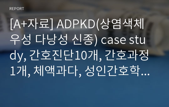 [A+자료] ADPKD(상염색체 우성 다낭성 신종) case study, 간호진단10개, 간호과정1개, 체액과다, 성인간호학실습 case