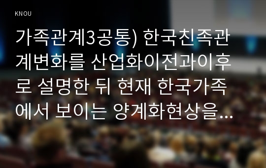 가족관계3공통) 한국친족관계변화를 산업화이전과이후로 설명한 뒤 현재 한국가족에서 보이는 양계화현상을 설명하고 본인의 견해를 밝히시오