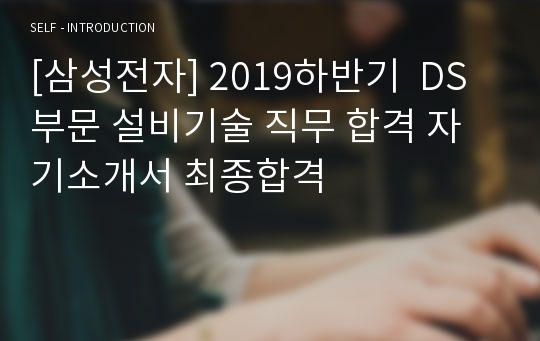 [삼성전자] 2019하반기  DS부문 설비기술 직무 합격 자기소개서 최종합격