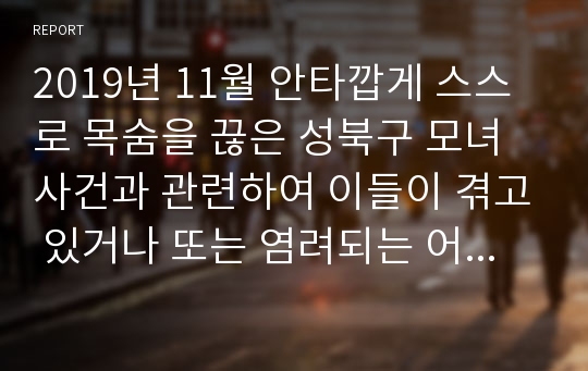 2019년 11월 안타깝게 스스로 목숨을 끊은 성북구 모녀사건과 관련하여 이들이 겪고 있거나 또는 염려되는 어려움을 정신장애의 증상론으로 설명하고 재반복 되지 않기 위해 노력해야할 사회적 태도에 대하여 논하시오