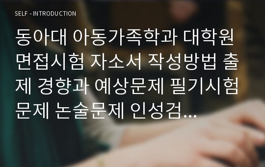 동아대 아동가족학과 대학원 면접시험 자소서 작성방법 출제 경향과 예상문제 필기시험문제 논술문제 인성검사문제