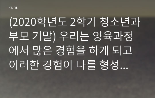 (2020학년도 2학기 청소년과부모 기말) 우리는 양육과정에서 많은 경험을 하게 되고 이러한 경험이 나를 형성하게 됩니다. 따라서 부모 역할은 매우 중요합니다. 교재와 영상강의 12장의 부모의 역할과 태도를 참고하여, 1) 유기체 가치화 과정, 자기경험과 가치 조건화에 대해 설명한 후, 2) 내가 부모에게 받은 양육경험(또는 내가 아이를 양육한 경험)을 바