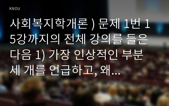 사회복지학개론 ) 문제 1번 15강까지의 전체 강의를 들은 다음 1) 가장 인상적인 부분 세 개를 언급하고, 왜 이것이 인상적이었는지를 설명하시오.