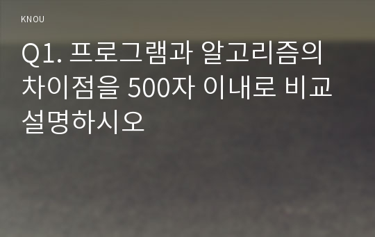 Q1. 프로그램과 알고리즘의 차이점을 500자 이내로 비교 설명하시오