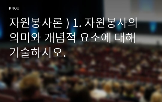 자원봉사론 ) 1. 자원봉사의 의미와 개념적 요소에 대해 기술.