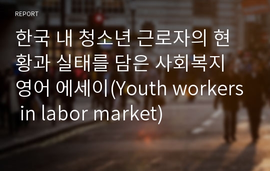 한국 내 청소년 근로자의 현황과 실태를 담은 사회복지 영어 에세이(Youth workers in labor market)