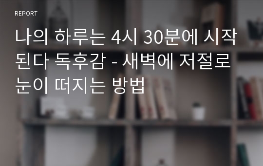 나의 하루는 4시 30분에 시작된다 독후감 - 새벽에 저절로 눈이 떠지는 방법