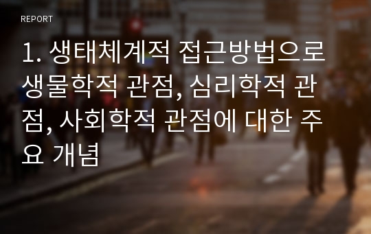 1. 생태체계적 접근방법으로 생물학적 관점, 심리학적 관점, 사회학적 관점에 대한 주요 개념