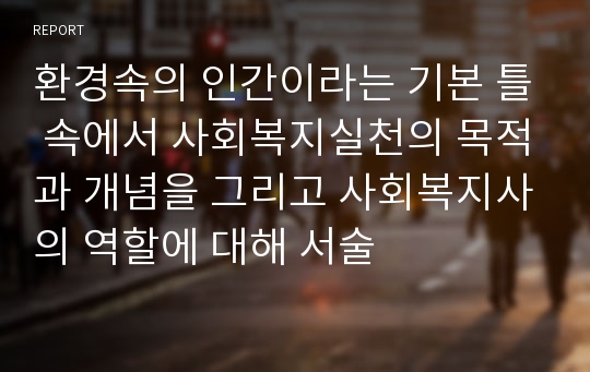 환경속의 인간이라는 기본 틀 속에서 사회복지실천의 목적과 개념을 그리고 사회복지사의 역할에 대해 서술