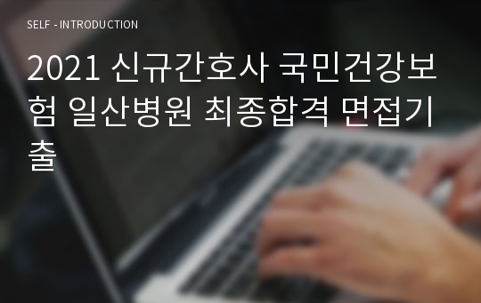 2021 신규간호사 국민건강보험 일산병원 최종합격 면접기출