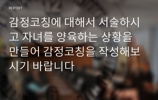 감정코칭에 대해서 서술하시고 자녀를 양육하는 상황을 만들어 감정코칭을 작성해보시기 바랍니다