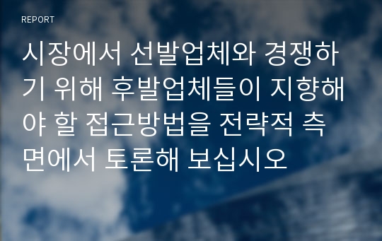 시장에서 선발업체와 경쟁하기 위해 후발업체들이 지향해야 할 접근방법을 전략적 측면에서 토론해 보십시오