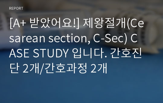 [A+ 받았어요!] 제왕절개(Cesarean section, C-Sec) CASE STUDY 입니다. 간호진단 2개/간호과정 2개