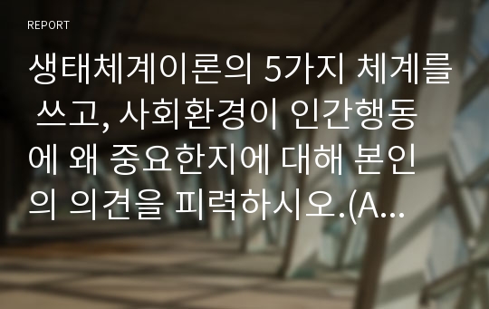 생태체계이론의 5가지 체계를 쓰고, 사회환경이 인간행동에 왜 중요한지에 대해 본인의 의견을 피력하시오.(A+자료, 만점)