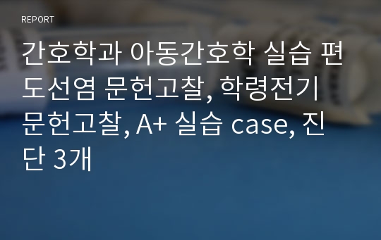 간호학과 아동간호학 실습 편도선염 문헌고찰, 학령전기 문헌고찰, A+ 실습 case, 진단 3개