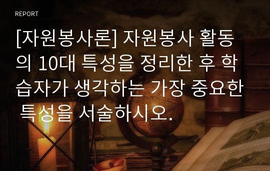 [자원봉사론] 자원봉사 활동의 10대 특성을 정리한 후 학습자가 생각하는 가장 중요한 특성을 서술하시오.