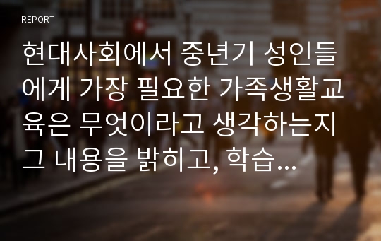 현대사회에서 중년기 성인들에게 가장 필요한 가족생활교육은 무엇이라고 생각하는지 그 내용을 밝히고, 학습자가 그렇게 생각하는 이유를 정리하시오.