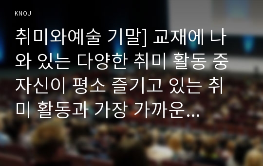 취미와예술 기말] 교재에 나와 있는 다양한 취미 활동 중 자신이 평소 즐기고 있는 취미 활동과 가장 가까운 것을 골라 교재의 내용을 요약하고 자신이 그 활동을 즐기고 있는 방식을 서술한 후 앞으로 더 즐거운 취미 생활을 하려면 어떤 것을 개선할 수 있을지 생각