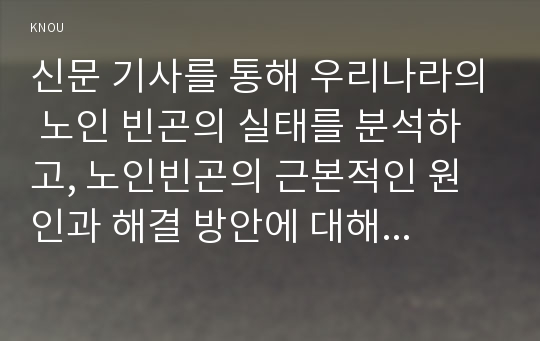 신문 기사를 통해 우리나라의 노인 빈곤의 실태를 분석하고, 노인빈곤의 근본적인 원인과 해결 방안에 대해 자신의 견해를 쓰시오