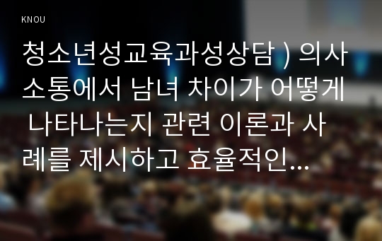 청소년성교육과성상담 ) 의사소통에서 남녀 차이가 어떻게 나타나는지 관련 이론과 사례를 제시하고 효율적인 의사소통을 위한 방안을 제시하시오.