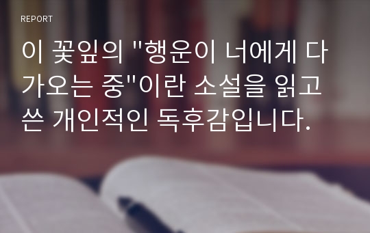 이 꽃잎의 &quot;행운이 너에게 다가오는 중&quot;이란 소설을 읽고 쓴 개인적인 독후감입니다.