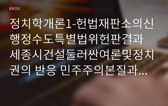 정치학개론1-헌법재판소의신행정수도특별법위헌판결과 세종시건설둘러싼여론및정치권의 반응 민주주의본질과기본조건및삼권분립의원칙기초하여논술하시오0k