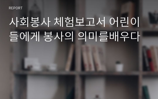 사회봉사 체험보고서 어린이들에게 봉사의 의미를배우다