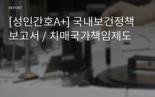 [성인간호A+] 국내보건정책 보고서 / 치매국가책임제도