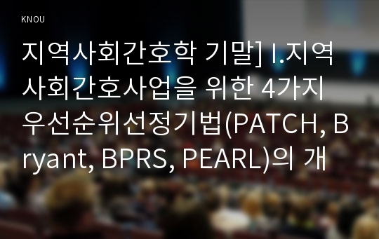 지역사회간호학 기말] I.지역사회간호사업을 위한 4가지 우선순위선정기법(PATCH, Bryant, BPRS, PEARL)의 개요, 차이 비교설명 II.(보건, 가정, 산업)전문간호사의 주요 역할, 활동현황, 향후방향 및 전망 III.보건교사의 자격과 직무, 현재 활동 현황과 변화양상, 향후 학교간호사업의 발전방향