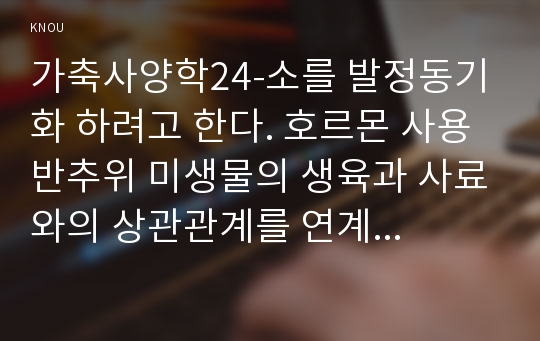 가축사양학24-소를 발정동기화 하려고 한다. 호르몬 사용 반추위 미생물의 생육과 사료와의 상관관계를 연계하여 기술하시오0k