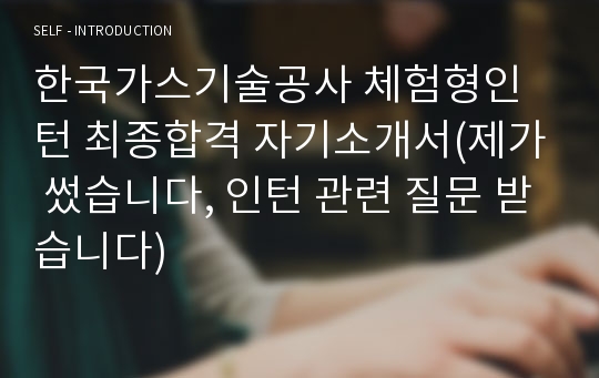 한국가스기술공사 체험형인턴 최종합격 자기소개서(제가 썼습니다, 인턴 관련 질문 받습니다)