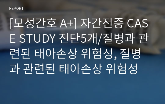 [모성간호 A+] 자간전증 CASE STUDY 진단5개/질병과 관련된 태아손상 위험성, 질병과 관련된 태아손상 위험성