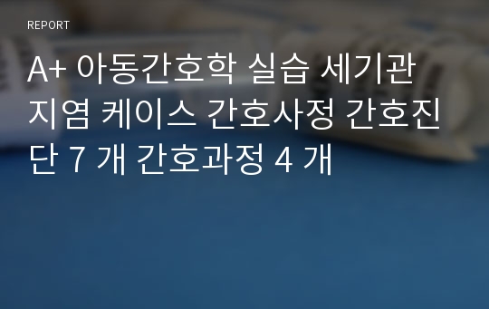 A+ 아동간호학 실습 세기관지염 케이스 간호사정 간호진단 7 개 간호과정 4 개