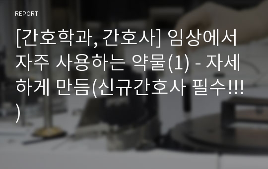 [간호학과, 간호사] 임상에서 자주 사용하는 약물(1) - 자세하게 만듬(신규간호사 필수!!!)