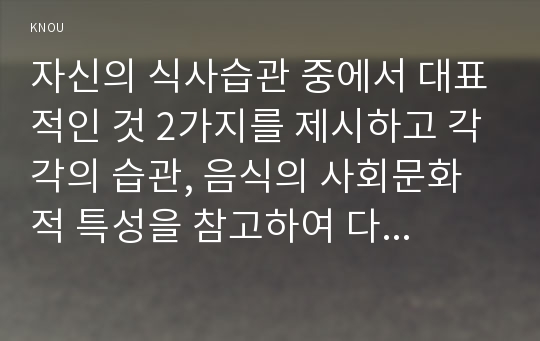 자신의 식사습관 중에서 대표적인 것 2가지를 제시하고 각각의 습관, 음식의 사회문화적 특성을 참고하여 다음 사항들에 관해 조사하고 자신의 의견을 포함