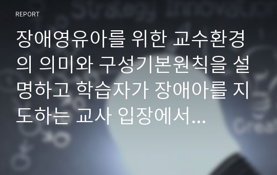 장애영유아를 위한 교수환경의 의미와 구성기본원칙을 설명하고 학습자가 장애아를 지도하는 교사 입장에서 어떠한 교수환경을 구성하고 싶은지 서술하시오.