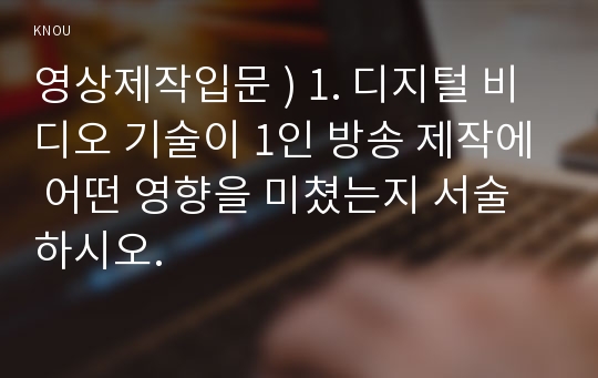 영상제작입문 ) 1. 디지털 비디오 기술이 1인 방송 제작에 어떤 영향을 미쳤는지 서술하시오.