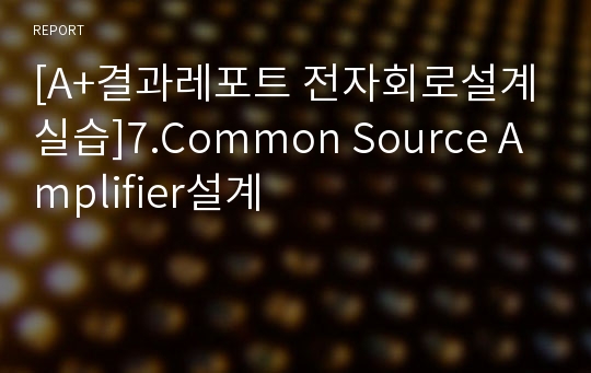 [A+결과레포트 전자회로설계실습]7.Common Source Amplifier설계