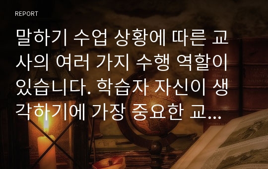 말하기 수업 상황에 따른 교사의 여러 가지 수행 역할이 있습니다. 학습자 자신이 생각하기에 가장 중요한 교사의 역할 두 가지와 이를 선택한 이유를 각각 쓰고, 학습자가 앞으로 어떤 한국어 교사가 되고 싶은지 구체적으로 정리하여 제출하십시오.