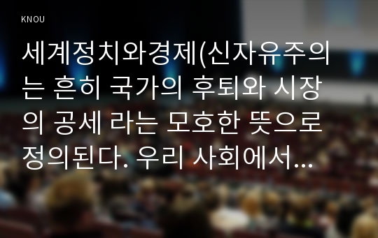 세계정치와경제(신자유주의는 흔히 국가의 후퇴와 시장의 공세 라는 모호한 뜻으로 정의된다. 우리 사회에서 이처럼 국가가 후퇴하고 시장이 지배력을 얻은 것을 보여주는 사례들을 찾아보고 우리 사회가 어느 정도로 신자유주의화 되었는지에 대해 평가해 보시오)