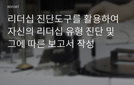 리더십 진단도구를 활용하여 자신의 리더십 유형 진단 및 그에 따른 보고서 작성