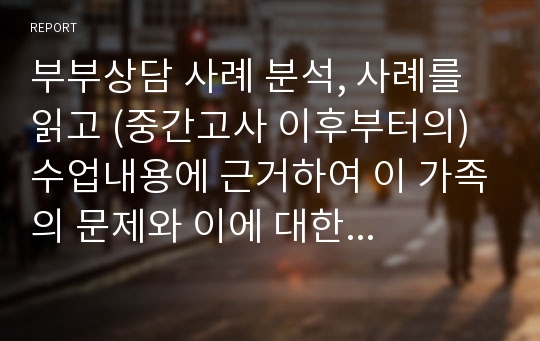 부부상담 사례 분석, 사례를 읽고 (중간고사 이후부터의) 수업내용에 근거하여 이 가족의 문제와 이에 대한 상담접근을 자유롭게 분석, 비평하시오.