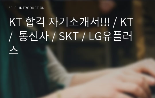 KT 합격 자기소개서!!! / KT /  통신사 / SKT / LG유플러스