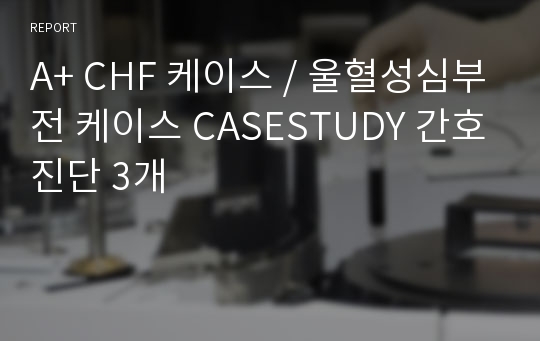 A+ CHF 케이스 / 울혈성심부전 케이스 CASESTUDY 간호진단 3개