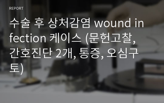 수술 후 상처감염 wound infection 케이스 (문헌고찰, 간호진단 2개, 통증, 오심구토)