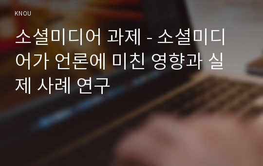 소셜미디어 과제 - 소셜미디어가 언론에 미친 영향과 실제 사례 연구