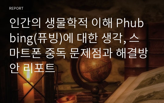 인간의 생물학적 이해 Phubbing(퓨빙)에 대한 생각, 스마트폰 중독 문제점과 해결방안 리포트