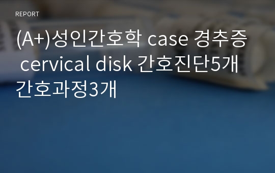 (A+)성인간호학 case 경추증 cervical disk 간호진단5개 간호과정3개